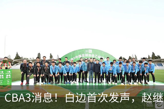 CBA3消息！白边首次发声，赵继伟任国家队队长，邱彪物色3外援！
